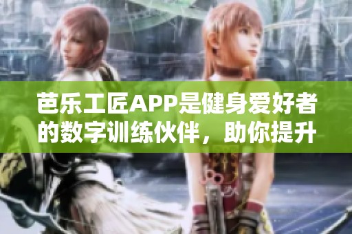 芭乐工匠APP是健身爱好者的数字训练伙伴，助你提升健身效果！