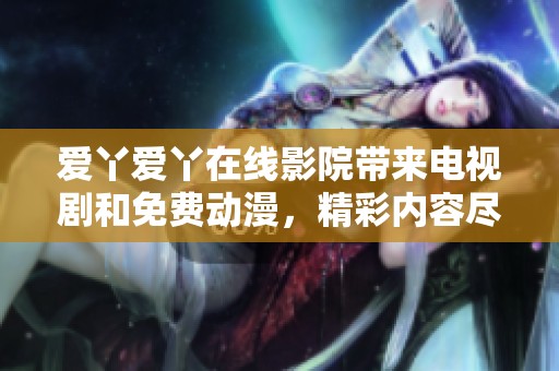 爱丫爱丫在线影院带来电视剧和免费动漫，精彩内容尽在这里等你观看