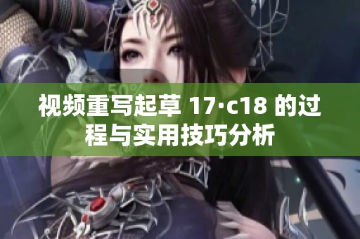 视频重写起草 17·c18 的过程与实用技巧分析