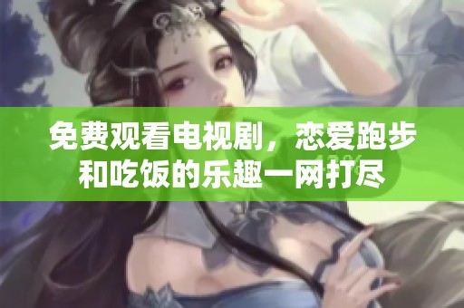 免费观看电视剧，恋爱跑步和吃饭的乐趣一网打尽