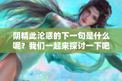 阴精此沦惑的下一句是什么呢？我们一起来探讨一下吧！