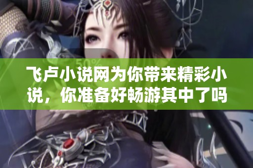 飞卢小说网为你带来精彩小说，你准备好畅游其中了吗