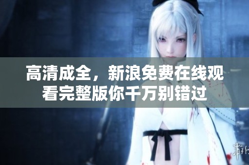 高清成全，新浪免费在线观看完整版你千万别错过