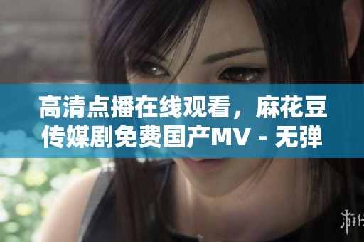 高清点播在线观看，麻花豆传媒剧免费国产MV - 无弹窗免费播放，畅享精彩内容