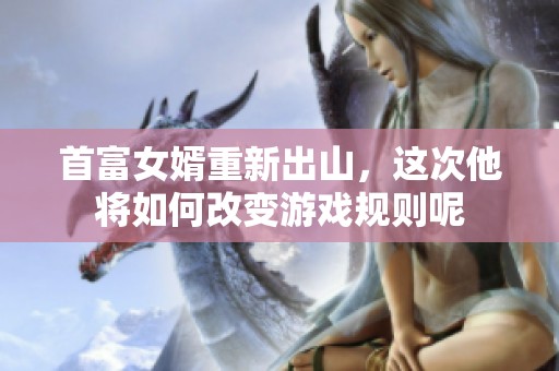 首富女婿重新出山，这次他将如何改变游戏规则呢