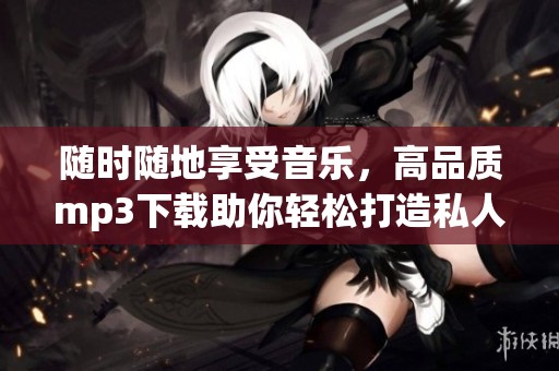 随时随地享受音乐，高品质mp3下载助你轻松打造私人音乐库！