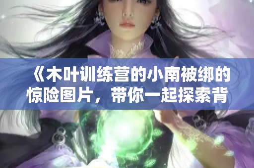 《木叶训练营的小南被绑的惊险图片，带你一起探索背后的故事》
