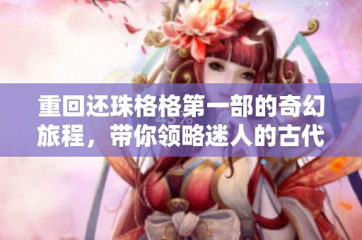 重回还珠格格第一部的奇幻旅程，带你领略迷人的古代江湖情缘