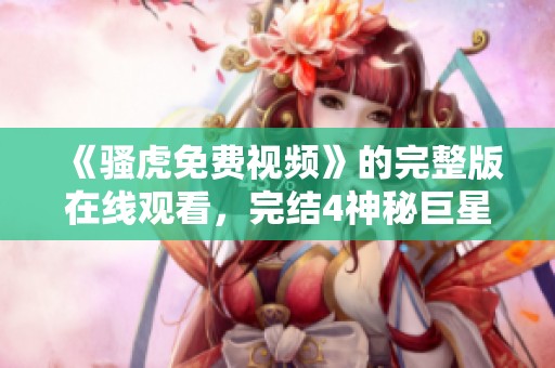 《骚虎免费视频》的完整版在线观看，完结4神秘巨星下载等你来体验