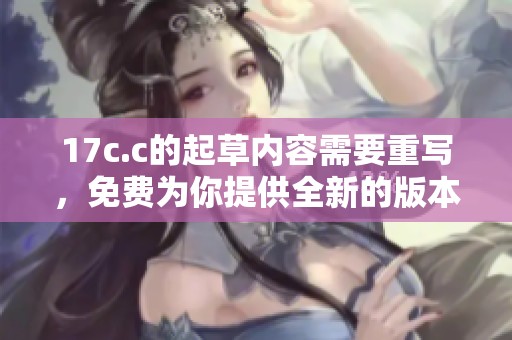 17c.c的起草内容需要重写，免费为你提供全新的版本。
