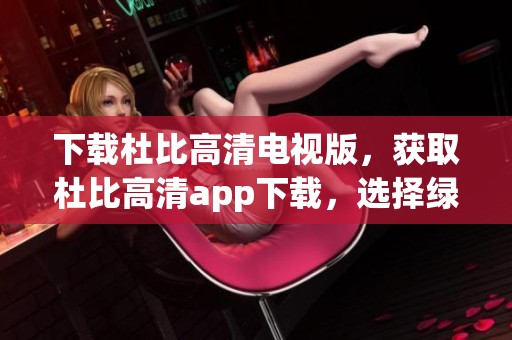 下载杜比高清电视版，获取杜比高清app下载，选择绿色先锋下载服务