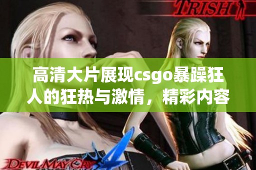 高清大片展现csgo暴躁狂人的狂热与激情，精彩内容不容错过！