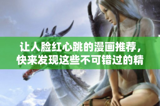 让人脸红心跳的漫画推荐，快来发现这些不可错过的精彩作品！