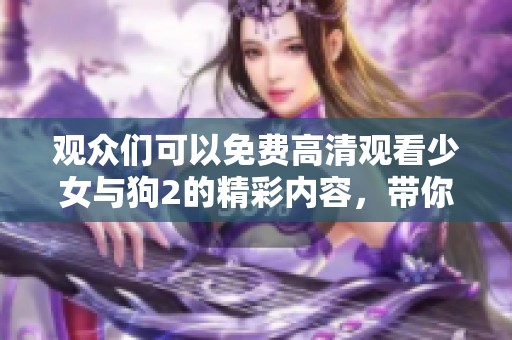 观众们可以免费高清观看少女与狗2的精彩内容，带你体验独特感动与故事。