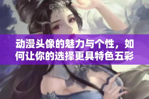 动漫头像的魅力与个性，如何让你的选择更具特色五彩斑斓呢