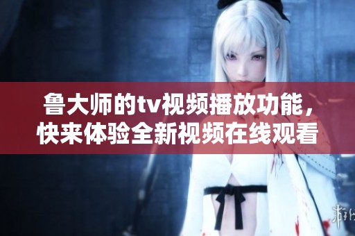 鲁大师的tv视频播放功能，快来体验全新视频在线观看服务吧！