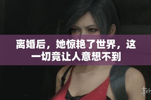离婚后，她惊艳了世界，这一切竟让人意想不到