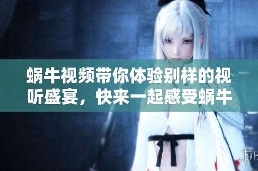 蜗牛视频带你体验别样的视听盛宴，快来一起感受蜗牛的魅力吧！