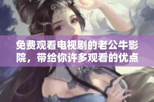 免费观看电视剧的老公牛影院，带给你许多观看的优点与乐趣