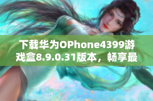 下载华为OPhone4399游戏盒8.9.0.31版本，畅享最新游戏体验