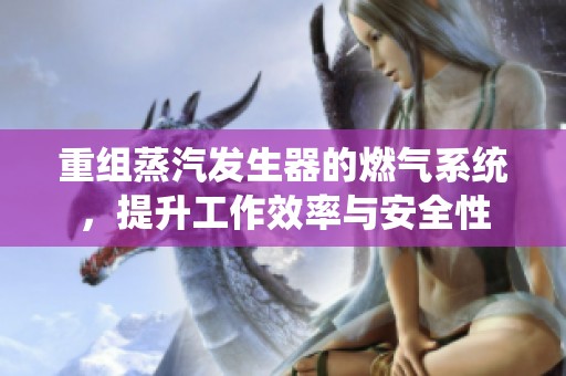 重组蒸汽发生器的燃气系统，提升工作效率与安全性