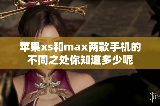 苹果xs和max两款手机的不同之处你知道多少呢