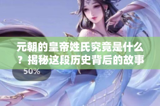 元朝的皇帝姓氏究竟是什么？揭秘这段历史背后的故事。