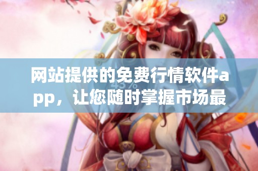 网站提供的免费行情软件app，让您随时掌握市场最新动态与信息