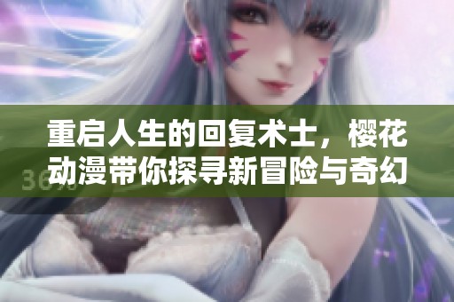 重启人生的回复术士，樱花动漫带你探寻新冒险与奇幻世界