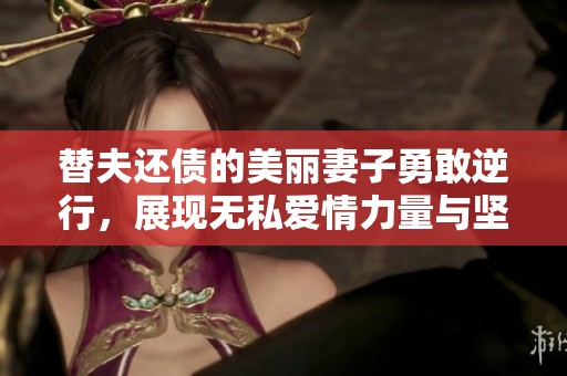 替夫还债的美丽妻子勇敢逆行，展现无私爱情力量与坚韧决心