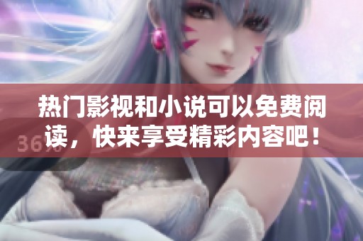 热门影视和小说可以免费阅读，快来享受精彩内容吧！