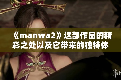 《manwa2》这部作品的精彩之处以及它带来的独特体验分析