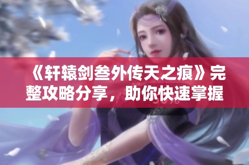 《轩辕剑叁外传天之痕》完整攻略分享，助你快速掌握通关技巧