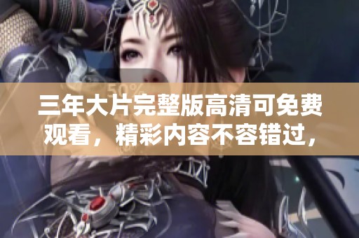 三年大片完整版高清可免费观看，精彩内容不容错过，快来体验吧