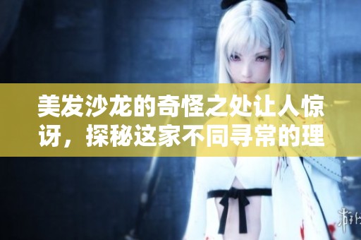 美发沙龙的奇怪之处让人惊讶，探秘这家不同寻常的理发店