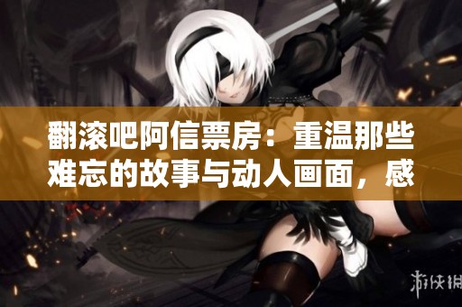 翻滚吧阿信票房：重温那些难忘的故事与动人画面，感受直播带来的温情