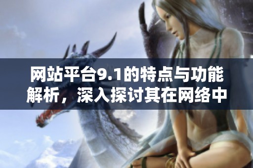网站平台9.1的特点与功能解析，深入探讨其在网络中的影响力。