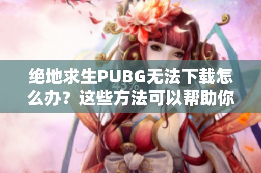 绝地求生PUBG无法下载怎么办？这些方法可以帮助你解决吃鸡下载不了的问题！
