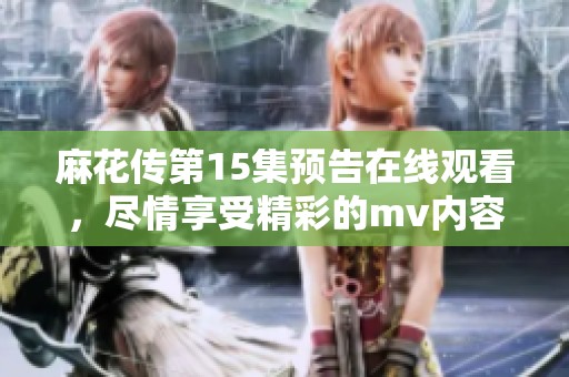 麻花传第15集预告在线观看，尽情享受精彩的mv内容吧！