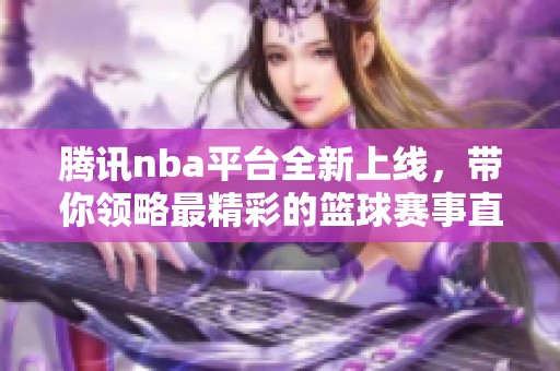 腾讯nba平台全新上线，带你领略最精彩的篮球赛事直播和资讯！