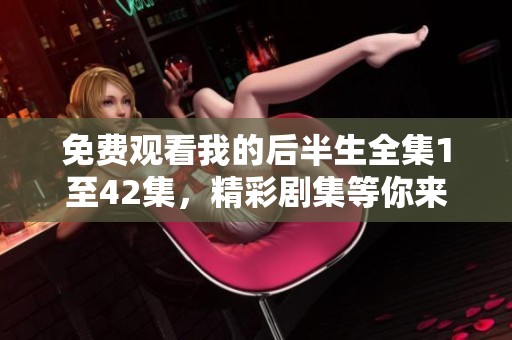 免费观看我的后半生全集1至42集，精彩剧集等你来欣赏