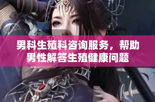 男科生殖科咨询服务，帮助男性解答生殖健康问题