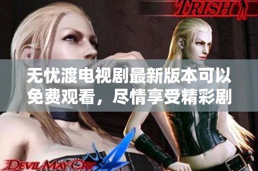 无忧渡电视剧最新版本可以免费观看，尽情享受精彩剧情尽在其中