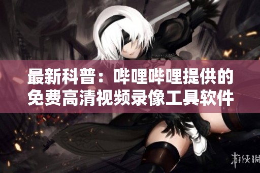 最新科普：哔哩哔哩提供的免费高清视频录像工具软件介绍