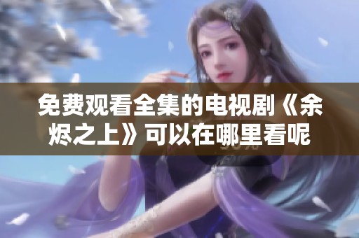 免费观看全集的电视剧《余烬之上》可以在哪里看呢