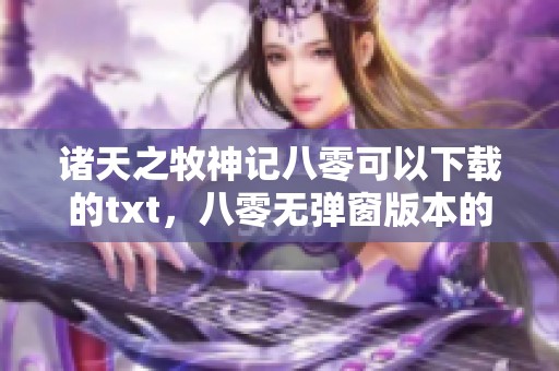 诸天之牧神记八零可以下载的txt，八零无弹窗版本的诸天之牧神记提供给你
