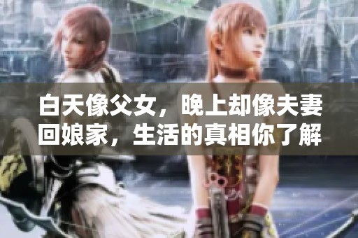 白天像父女，晚上却像夫妻回娘家，生活的真相你了解吗