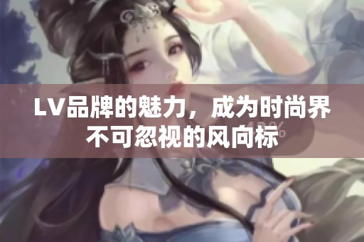 LV品牌的魅力，成为时尚界不可忽视的风向标
