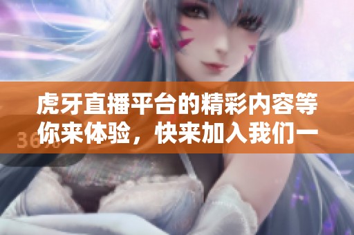 虎牙直播平台的精彩内容等你来体验，快来加入我们一起享受吧！