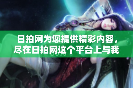 日拍网为您提供精彩内容，尽在日拍网这个平台上与我们一起分享吧